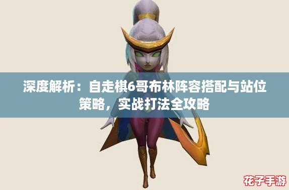深度解析:自走棋6哥布林阵容搭配与站位策略,实战打法全攻略 深度解析:自走棋6哥布林阵容搭配与站位策略,实战打法全攻略