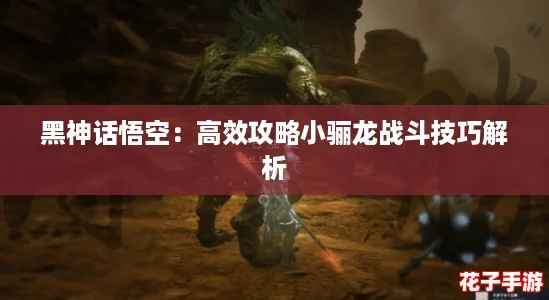 黑神话悟空：高效攻略小骊龙战斗技巧解析