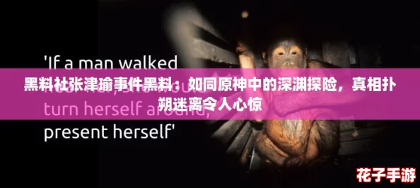 黑料社张津瑜事件黑料：如同原神中的深渊探险，真相扑朔迷离令人心惊