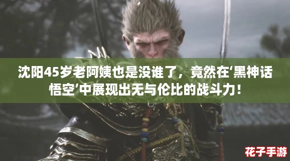 沈阳45岁老阿姨也是没谁了,竟然在‘黑神话悟空’中展现出无与伦比的战斗力! 沈阳45岁老阿姨也是没谁了,竟然在‘黑神话悟空’中展现出无与伦比的战斗力!