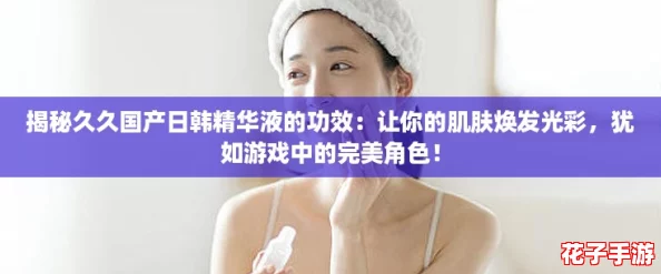 揭秘久久国产日韩精华液的功效：让你的肌肤焕发光彩，犹如游戏中的完美角色！