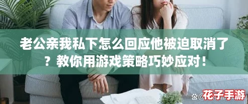 老公亲我私下怎么回应他被迫取消了？教你用游戏策略巧妙应对！