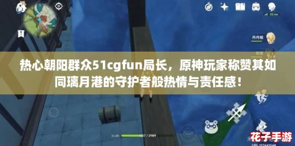 热心朝阳群众51cgfun局长，原神玩家称赞其如同璃月港的守护者般热情与责任感！