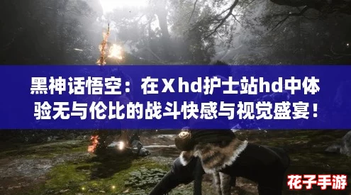 黑神话悟空：在Ⅹhd护士站hd中体验无与伦比的战斗快感与视觉盛宴！