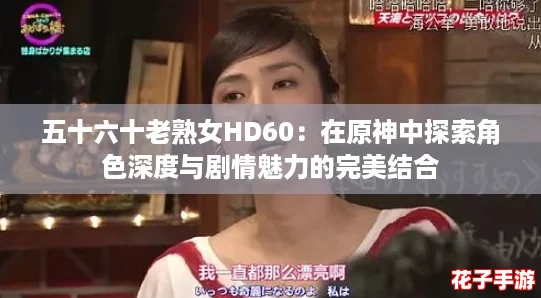 五十六十老熟女HD60：在原神中探索角色深度与剧情魅力的完美结合