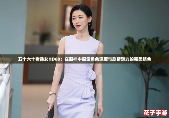 五十六十老熟女HD60：在原神中探索角色深度与剧情魅力的完美结合