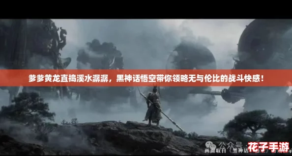 爹爹黄龙直捣溪水潺潺，黑神话悟空带你领略无与伦比的战斗快感！