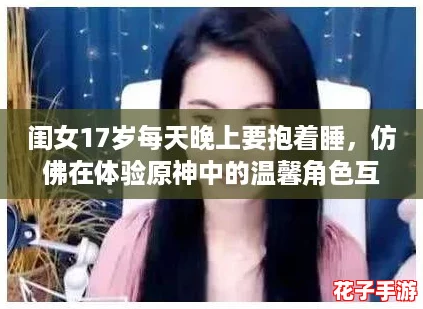 闺女17岁每天晚上要抱着睡，仿佛在体验原神中的温馨角色互动