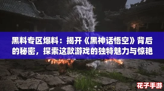 黑料专区爆料：揭开《黑神话悟空》背后的秘密，探索这款游戏的独特魅力与惊艳之处！