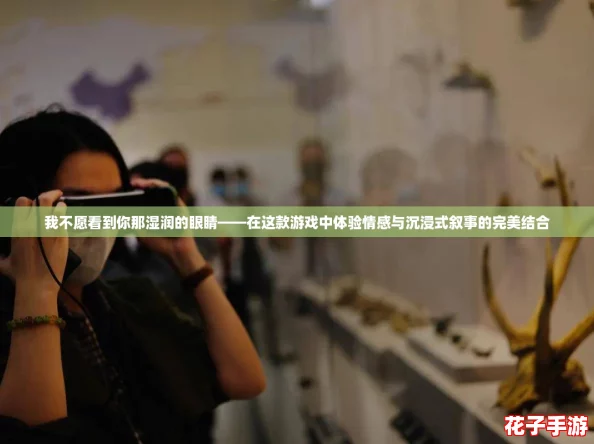 我不愿看到你那湿润的眼睛——在这款游戏中体验情感与沉浸式叙事的完美结合
