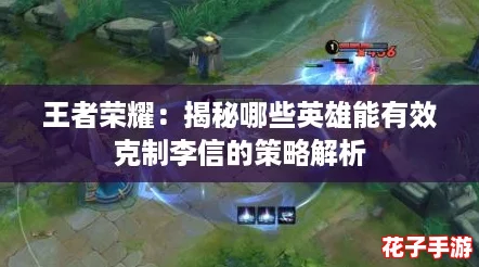 王者荣耀：揭秘哪些英雄能有效克制李信的策略解析