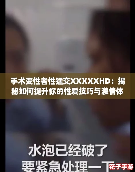 手术变性者性猛交XXXXXHD:揭秘如何提升你的性爱技巧与激情体验! 手术变性者性猛交XXXXXHD:揭秘如何提升你的性爱技巧与激情体验!