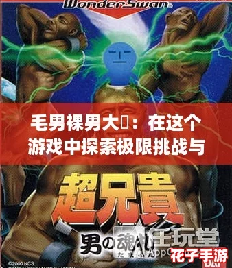 毛男裸男大屌:在这个游戏中探索极限挑战与奇趣冒险的完美结合! 毛男裸男大屌:在这个游戏中探索极限挑战与奇趣冒险的完美结合!