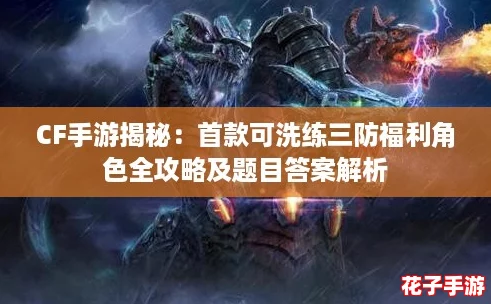 CF手游揭秘：首款可洗练三防福利角色全攻略及题目答案解析