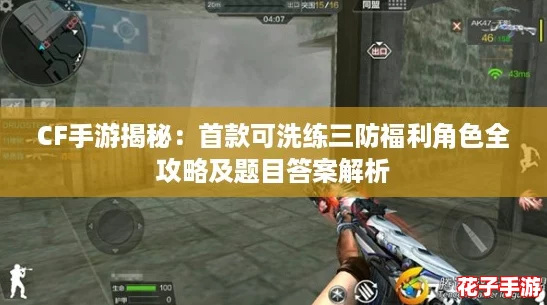 CF手游揭秘：首款可洗练三防福利角色全攻略及题目答案解析