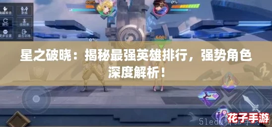 星之破晓：揭秘最强英雄排行，强势角色深度解析！
