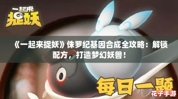 《一起来捉妖》侏罗纪基因合成全攻略：解锁配方，打造梦幻妖兽！