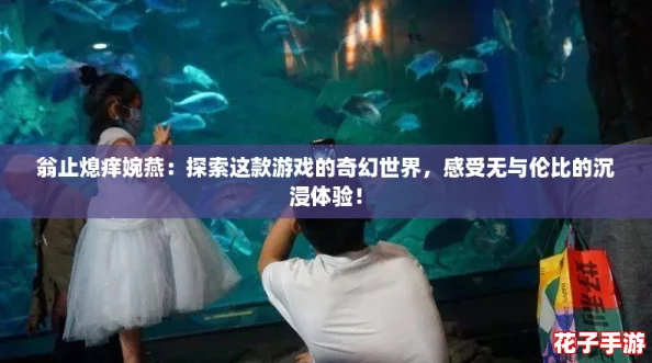 翁止熄痒婉燕：探索这款游戏的奇幻世界，感受无与伦比的沉浸体验！