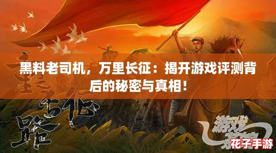 黑料老司机，万里长征：揭开游戏评测背后的秘密与真相！