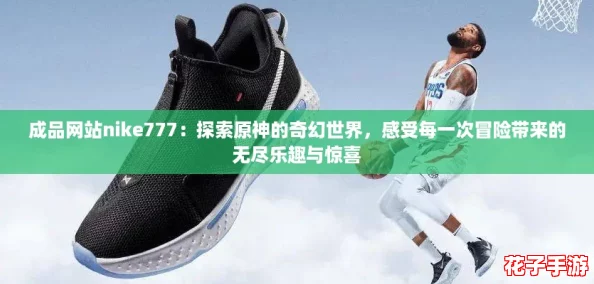 成品网站nike777：探索原神的奇幻世界，感受每一次冒险带来的无尽乐趣与惊喜