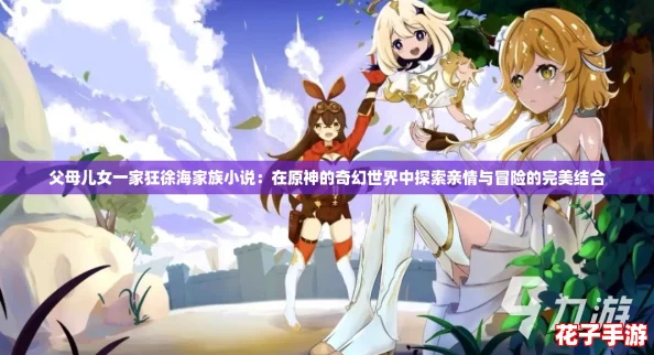 父母儿女一家狂徐海家族小说：在原神的奇幻世界中探索亲情与冒险的完美结合