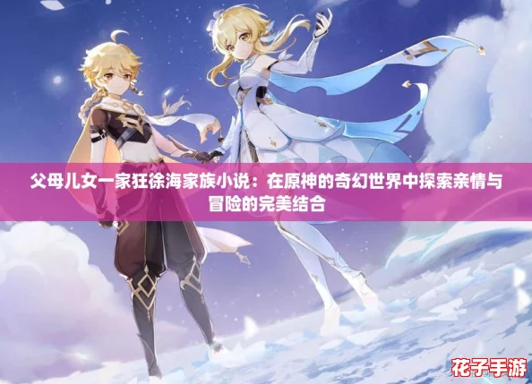父母儿女一家狂徐海家族小说：在原神的奇幻世界中探索亲情与冒险的完美结合