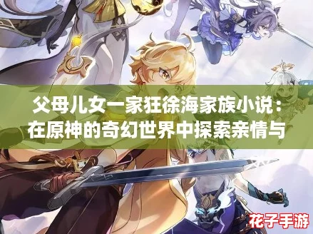 父母儿女一家狂徐海家族小说：在原神的奇幻世界中探索亲情与冒险的完美结合