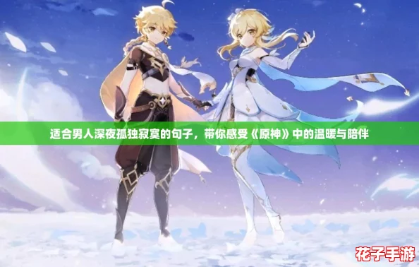 适合男人深夜孤独寂寞的句子，带你感受《原神》中的温暖与陪伴