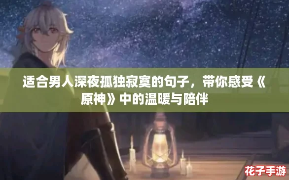 适合男人深夜孤独寂寞的句子，带你感受《原神》中的温暖与陪伴