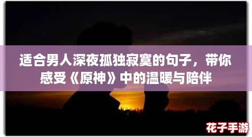 适合男人深夜孤独寂寞的句子，带你感受《原神》中的温暖与陪伴