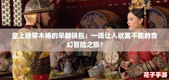 皇上骑带木棒的早朝锅包：一场让人欲罢不能的奇幻冒险之旅！