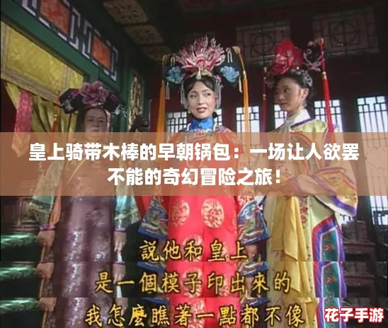 皇上骑带木棒的早朝锅包：一场让人欲罢不能的奇幻冒险之旅！