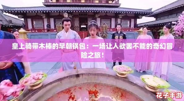 皇上骑带木棒的早朝锅包：一场让人欲罢不能的奇幻冒险之旅！