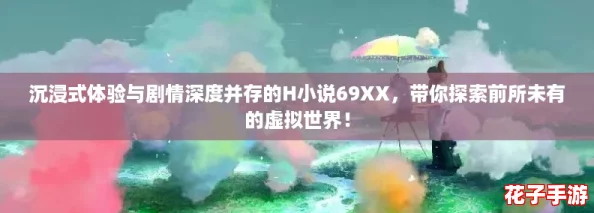 沉浸式体验与剧情深度并存的H小说69XX，带你探索前所未有的虚拟世界！