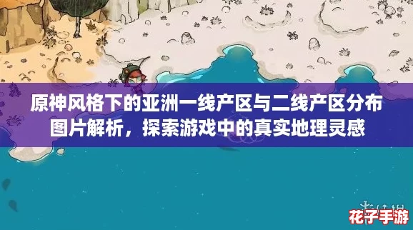 原神风格下的亚洲一线产区与二线产区分布图片解析，探索游戏中的真实地理灵感