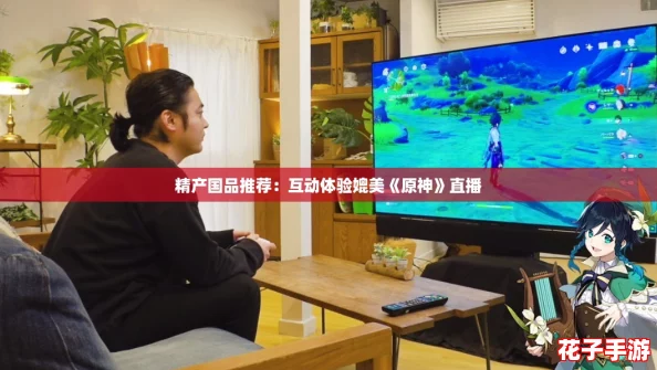 精产国品推荐：互动体验媲美《原神》直播