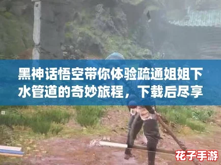 黑神话悟空带你体验疏通姐姐下水管道的奇妙旅程，下载后尽享精彩瞬间！