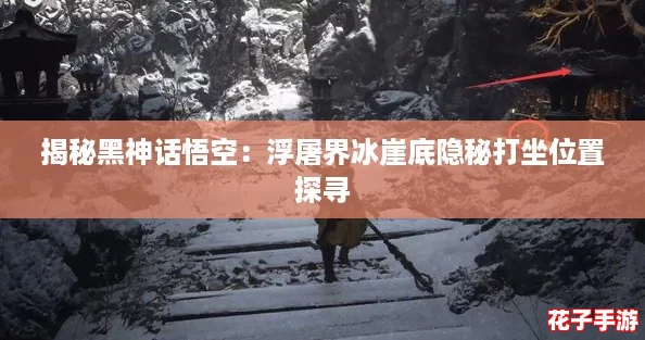 揭秘黑神话悟空：浮屠界冰崖底隐秘打坐位置探寻