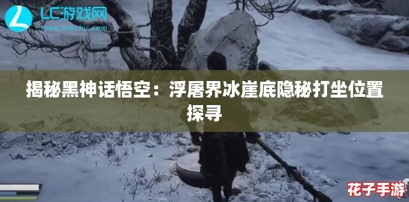 揭秘黑神话悟空：浮屠界冰崖底隐秘打坐位置探寻