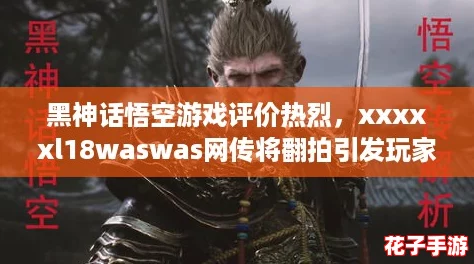 黑神话悟空游戏评价热烈，xxxxxl18waswas网传将翻拍引发玩家期待与讨论！