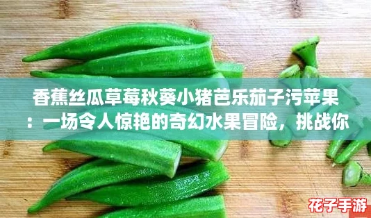 香蕉丝瓜草莓秋葵小猪芭乐茄子污苹果：一场令人惊艳的奇幻水果冒险，挑战你的味蕾与想象力！