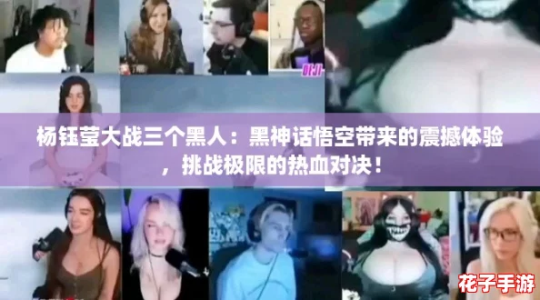 杨钰莹大战三个黑人：黑神话悟空带来的震撼体验，挑战极限的热血对决！