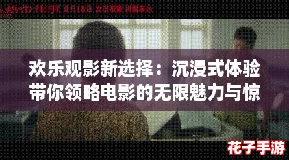 欢乐观影新选择：沉浸式体验带你领略电影的无限魅力与惊喜