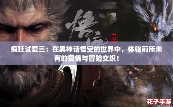 疯狂试爱三：在黑神话悟空的世界中，体验前所未有的爱情与冒险交织！