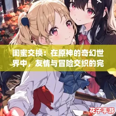 闺蜜交换：在原神的奇幻世界中，友情与冒险交织的完美体验