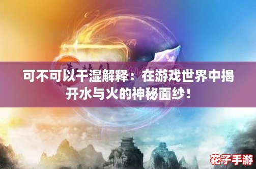 可不可以干湿解释：在游戏世界中揭开水与火的神秘面纱！