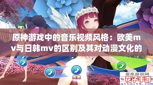 原神游戏中的音乐视频风格：欧美mv与日韩mv的区别及其对动漫文化的影响分析