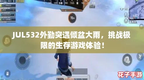 JUL532外勤突遇倾盆大雨，挑战极限的生存游戏体验！