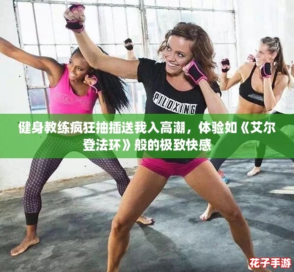 健身教练疯狂抽插送我入高潮，体验如《艾尔登法环》般的极致快感
