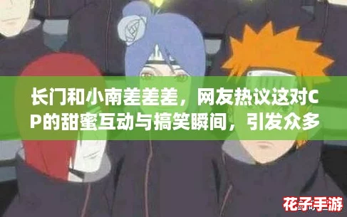 长门和小南差差差，网友热议这对CP的甜蜜互动与搞笑瞬间，引发众多粉丝共鸣！